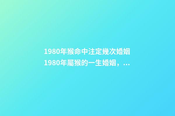 1980年猴命中注定幾次婚姻 1980年屬猴的一生婚姻，80年屬猴女的婚姻